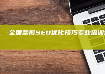 全面掌握SEO优化技巧：专业培训课程大揭秘