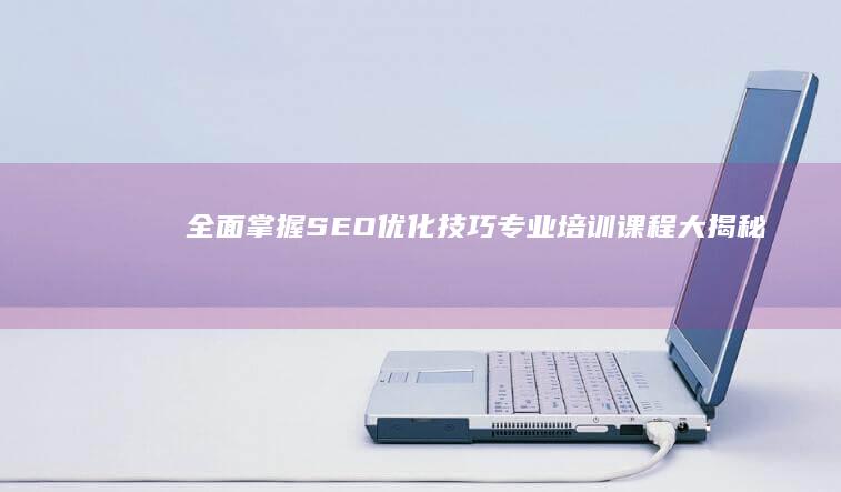 全面掌握SEO优化技巧：专业培训课程大揭秘